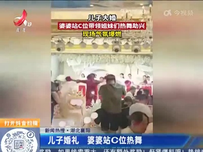 【新闻热搜】湖北襄阳：儿子婚礼 婆婆站C位热舞