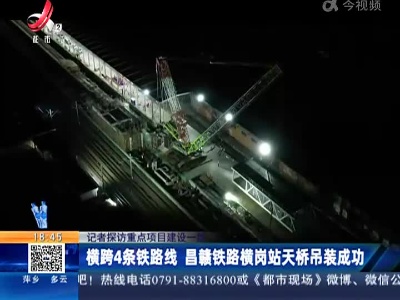 【记者探访重点项目建设一线】横跨4条铁路线 昌赣铁路横岗站天桥吊装成功