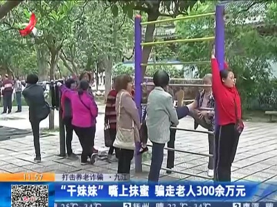 【打击养老诈骗】九江：“干妹妹”嘴上抹蜜 骗走老人300余万元