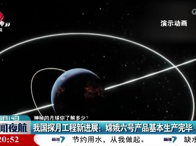 【神秘的月球你了解多少？】我国探月工程新进展：嫦娥六号产品基本生产完毕