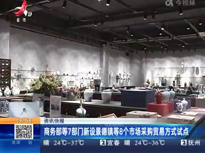 商务部等7部门新设景德镇等8个市场采购贸易方式试点