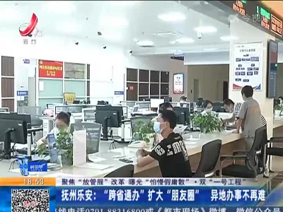 【聚焦“放管服”改革 曝光“怕慢假庸散”·双“一号工程”】抚州乐安：“跨省通办”扩大“朋友圈” 异地办事不再难