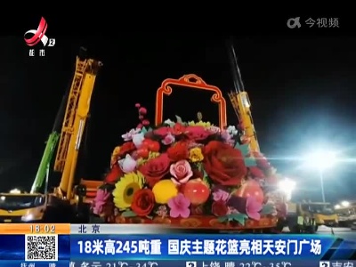 北京：18米高245吨重 国庆主题花篮亮相天安门广场