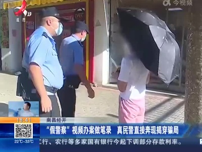 南昌经开：“假警察”视频办案做笔录 真民警直接奔现揭穿骗局