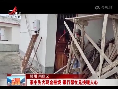 赣州南康区：家中失火现金被烧 银行帮忙兑换暖人心