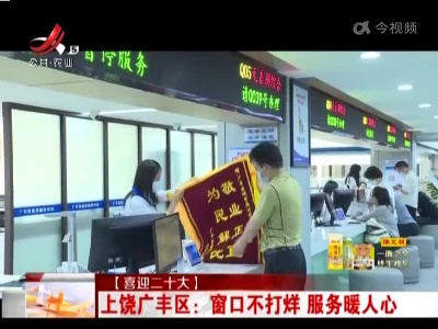 【喜迎二十大】上饶广丰区：窗口不打烊 服务暖人心