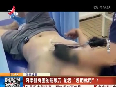 【健康提醒】风靡健身圈的筋膜刀 能否“想用就用”？