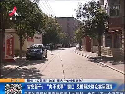 【聚焦“放管服”改革 曝光“怕慢假庸散”】吉安新干：“办不成事”窗口 及时解决群众实际困难