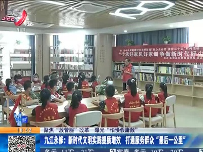 【聚焦“放管服”改革 曝光“怕慢假庸散”】九江永修：新时代文明实践提质增效 打通服务群众“最后一公里”