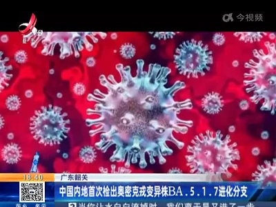 广东韶关：中国内地首次检出奥密克戎变异株BA.5.1.7进化分支