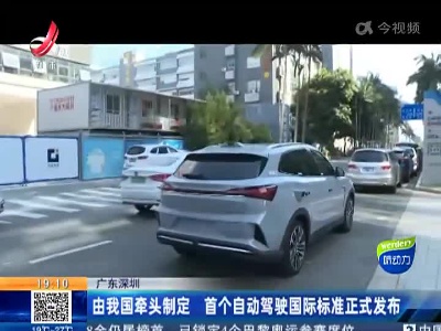 广东深圳：由我国牵头制定 首个自动驾驶国际标准正式发布