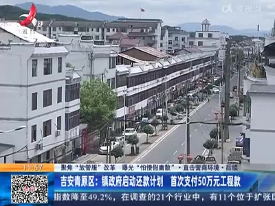 【聚焦“放管服”改革 曝光“怕慢假庸散”·直击营商环境】后续 ·吉安青原区：镇政府启动还款计划 首次支付50万元工程款