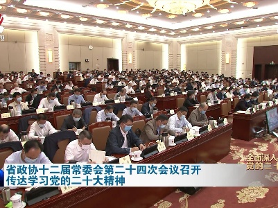 【全面深入学习贯彻党的二十大精神】省政协十二届常委会第二十四次会议召开 传达学习党的二十大精神