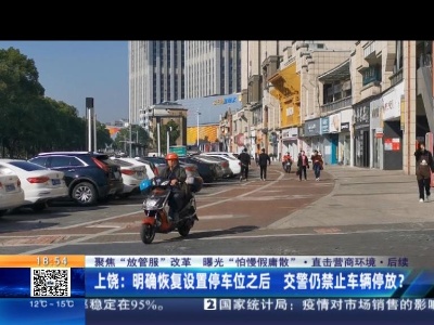 【聚焦“放管服”改革 曝光“怕慢假庸散”·直击营商环境】后续·上饶：明确恢复设置停车位之后 交警仍禁止车辆停放？