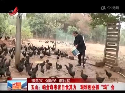 【抓落实 强服务 解民忧】玉山：帕金森患者自食其力 艰难创业抓“鸡”会