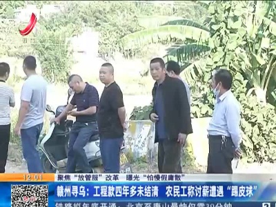 【聚焦“放管服”改革 曝光“怕慢假庸散”】赣州寻乌：工程款四年多未结清 农民工称讨薪遭遇“踢皮球”
