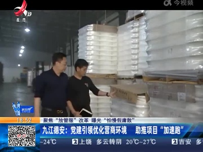 【聚焦“放管服”改革 曝光“怕慢假庸散”】九江德安：党建引领优化营商环境 助推项目“加速跑”
