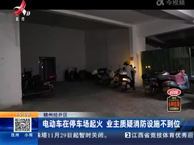 赣州经开区：电动车在停车场起火 业主质疑消防设施不到位
