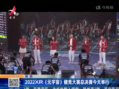 南昌：2022XR（元宇宙）健竞大赛总决赛今天举行