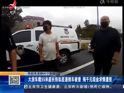 南韶高速赣州宁都段：大货车载55米超长铁轨匝道倒车被查 掏千元现金求情遭拒
