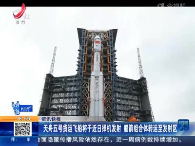 天舟五号货运飞船将于近日择机发射 船箭组合体转运至发射区