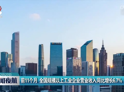 前11个月 全国规模以上工业企业营业收入同比增长6.7%