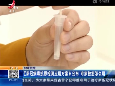 【健康提醒】《新冠病毒抗原检测应用方案》公布 专家教您怎么用