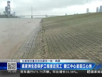 【记者探访重点项目建设一线】南昌：裘家洲生态保护工程接近完工 赣江中心呈现江心洲