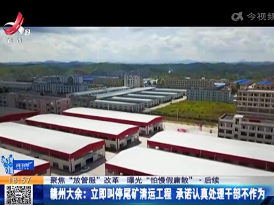 【聚焦“放管服”改革 曝光“怕慢假庸散”·后续】赣州大余：立即叫停尾矿清运工程 承诺认真处理干部不作为