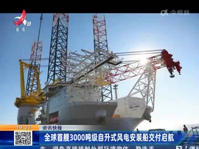 全球首艘3000吨级自升式风电安装船交付启航