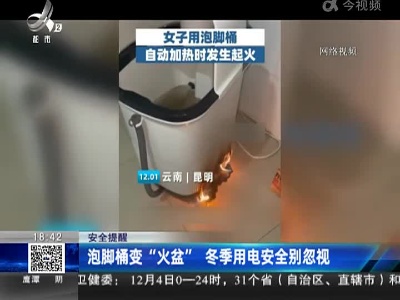 安全提醒：泡脚桶变“火盆” 冬季用电安全别忽视