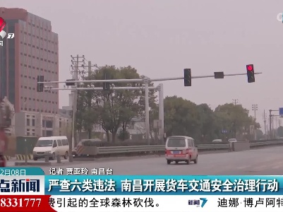 严查六类违法 南昌开展货车交通安全治理行动