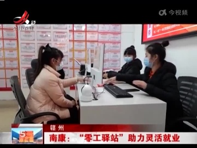 赣州南康：“零工驿站”助力灵活就业