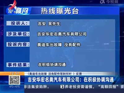 【《奥迪车出故障 没有配件等到何时》反馈】吉安华宏名奥汽车有限公司：在积极协调沟通