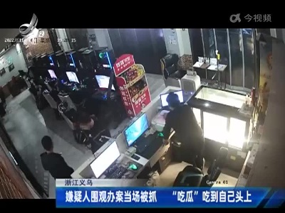 浙江义乌：嫌疑人围观办案当场被抓 “吃瓜”吃到自己头上