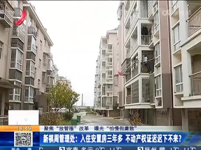 【聚焦“放管服”改革 曝光“怕慢假庸散”】新祺周管理处：入住安置房三年多 不动产权证迟迟下不来？