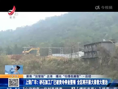 【聚焦“放管服”改革 曝光“怕慢假庸散”·后续】上饶广丰：砂石加工厂已被责令停业整顿 全区将开展大排查大整治