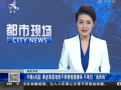 最新消息：今晚6点起 乘坐南昌地铁不再查验健康码 不再扫“场所码”