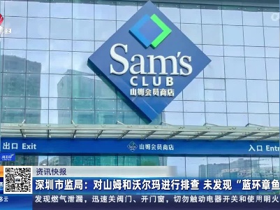 深圳市监局：对山姆和沃尔玛进行排查 未发现“蓝环章鱼”