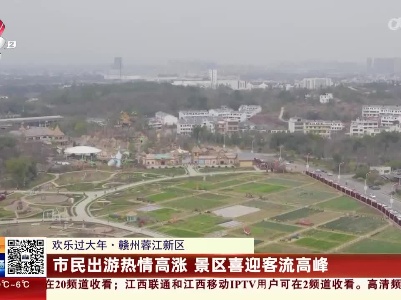 【欢乐过大年】赣州蓉江新区：市民出游热情高涨 景区喜迎客流高峰