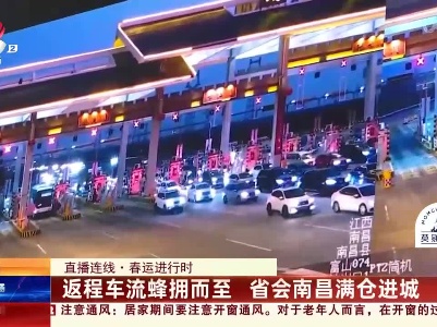 【直播连线·春运进行时】返程车流蜂拥而至 省会南昌满仓进城