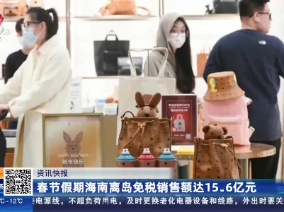 春节假期海南离岛免税销售额达15. 6亿元