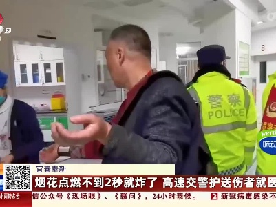 宜春奉新：烟花点燃不到2秒就炸了 高速交警护送伤者就医