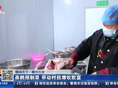 【赣闻天下】赣州大余：蒸鹅预制菜 带动村民增收致富