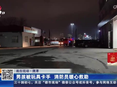 【救在现场】鹰潭：男孩被玩具卡手 消防员暖心救助