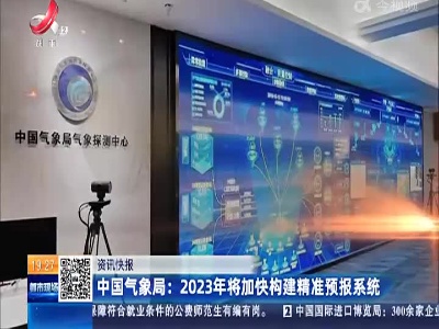 中国气象局：2023年将加快构建精准预报系统