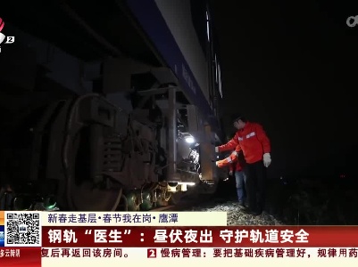 【新春走基层·春节我在岗·鹰潭】钢轨“医生”：昼伏夜出 守护轨道安全