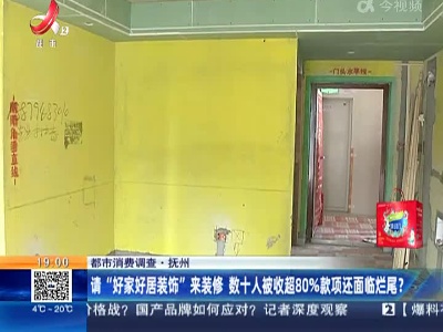 【都市消费调查】抚州：请“好家好居装饰”来装修 数十人被收超80%款项还面临烂尾？