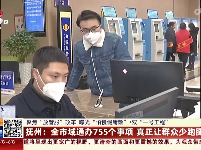 【聚焦“放管服”改革 曝光“怕慢假庸散”·双“一号工程”】抚州：全市域通办755个事项 真正让群众少跑腿