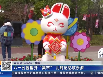 【春节近 年味浓】南昌：八一公园里开“集市” 儿时记忆欢乐多